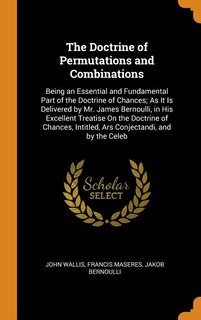 The Doctrine of Permutations and Combinations: Being an Essential and Fundamental Part of the Doctrine of Chances; As It Is Delivered by Mr. James