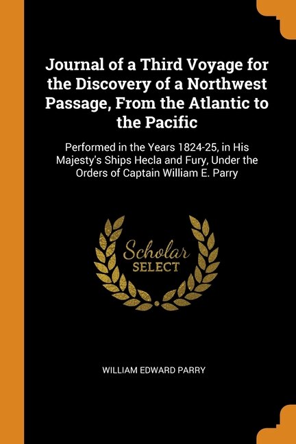 Journal of a Third Voyage for the Discovery of a Northwest Passage, From the Atlantic to the Pacific: Performed in the Years 1824-25, in His Majesty's Ships Hecla and Fury, Under the Orders of Captain