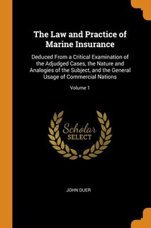 The Law and Practice of Marine Insurance: Deduced From a Critical Examination of the Adjudged Cases, the Nature and Analogies of the Subject,