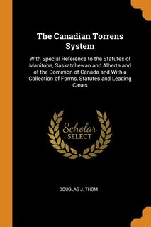 The Canadian Torrens System: With Special Reference to the Statutes of Manitoba, Saskatchewan and Alberta and of the Dominion of