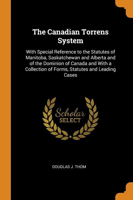 The Canadian Torrens System: With Special Reference to the Statutes of Manitoba, Saskatchewan and Alberta and of the Dominion of