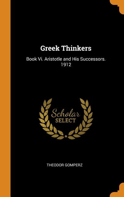 Greek Thinkers: Book Vi. Aristotle and His Successors. 1912