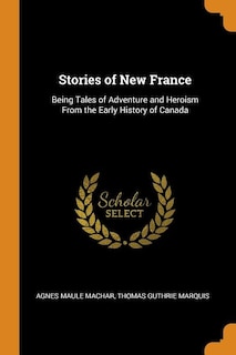 Stories of New France: Being Tales of Adventure and Heroism From the Early History of Canada