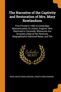 The Narrative of the Captivity and Restoration of Mrs. Mary Rowlandson: First Printed in 1682 at Cambridge, Massachusetts, & London, England. Now Reprinted in Facsimile; W