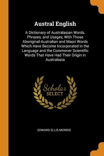 Austral English: A Dictionary of Australasian Words, Phrases, and Usages, With Those Aboriginal-Australian and Maori