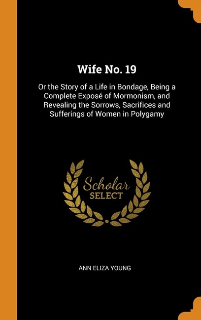 Wife No. 19: Or the Story of a Life in Bondage, Being a Complete Exposé of Mormonism, and Revealing the Sorrows,