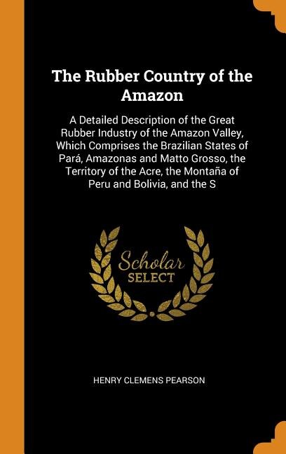 The Rubber Country of the Amazon: A Detailed Description of the Great Rubber Industry of the Amazon Valley, Which Comprises the Brazi