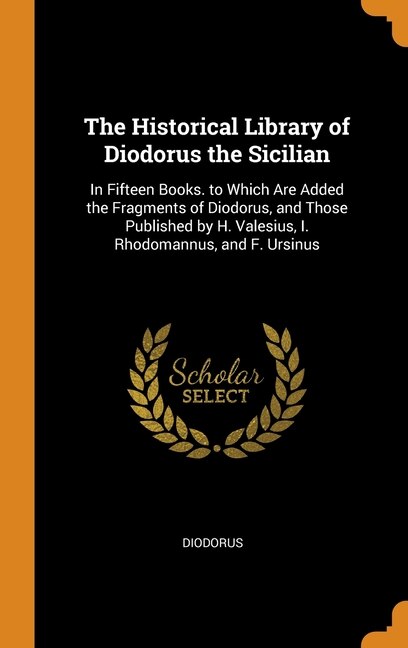 The Historical Library of Diodorus the Sicilian: In Fifteen Books. to Which Are Added the Fragments of Diodorus, and Those Published by H. Valesius,