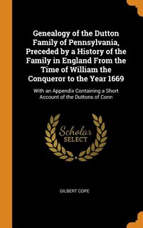 Genealogy of the Dutton Family of Pennsylvania, Preceded by a History of the Family in England From the Time of William the Conqueror to the Year 1669: With an Appendix Containing a Short Account of the Duttons of Conn