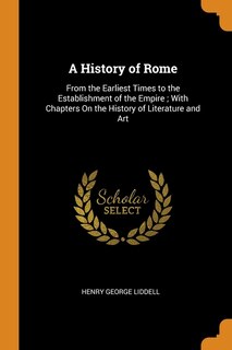 A History of Rome: From the Earliest Times to the Establishment of the Empire ; With Chapters On the History of Litera