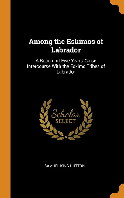 Among the Eskimos of Labrador: A Record of Five Years' Close Intercourse With the Eskimo Tribes of Labrador