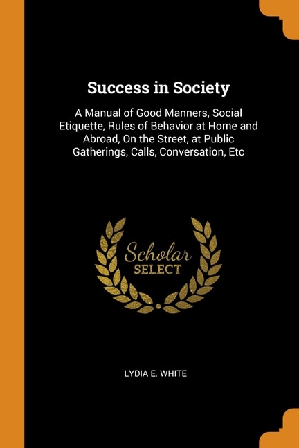 Success in Society: A Manual of Good Manners, Social Etiquette, Rules of Behavior at Home and Abroad, On the Street, at