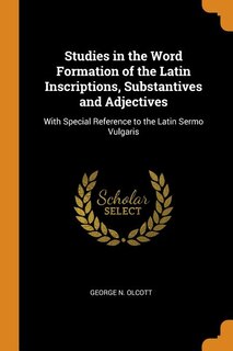 Studies in the Word Formation of the Latin Inscriptions, Substantives and Adjectives: With Special Reference to the Latin Sermo Vulgaris