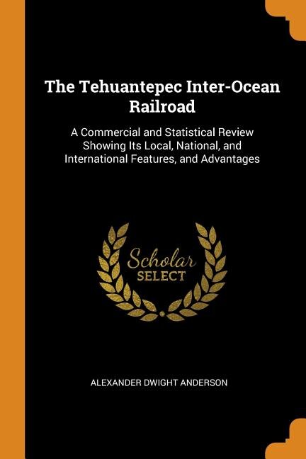 The Tehuantepec Inter-Ocean Railroad: A Commercial and Statistical Review Showing Its Local, National, and International Features, and Ad