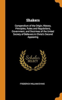 Shakers: Compendium of the Origin, History, Principles, Rules and Regulations, Government, and Doctrines of