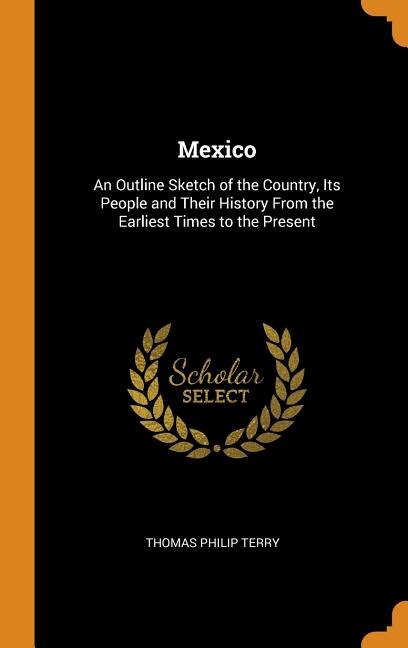 Mexico: An Outline Sketch of the Country, Its People and Their History From the Earliest Times to the Prese