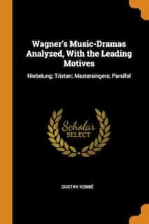 Wagner's Music-Dramas Analyzed, With the Leading Motives: Niebelung; Tristan; Mastersingers; Parsifal by Gustav Kobbé