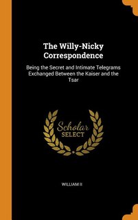The Willy-Nicky Correspondence: Being the Secret and Intimate Telegrams Exchanged Between the Kaiser and the Tsar