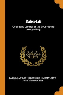 Dahcotah: Or, Life and Legends of the Sioux Around Fort Snelling