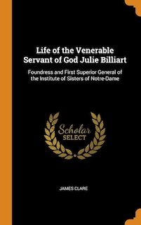 Life of the Venerable Servant of God Julie Billiart: Foundress and First Superior General of the Institute of Sisters of Notre-Dame