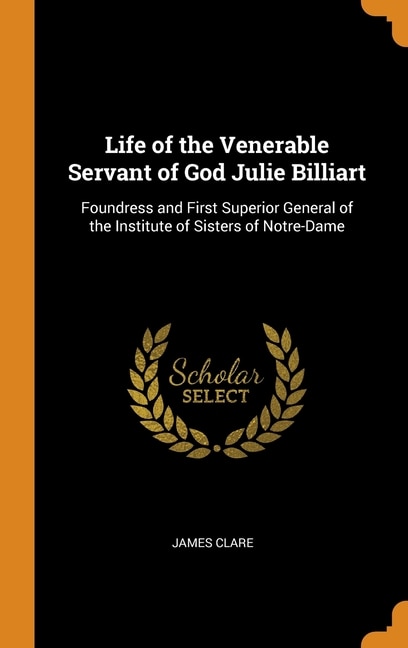 Life of the Venerable Servant of God Julie Billiart: Foundress and First Superior General of the Institute of Sisters of Notre-Dame