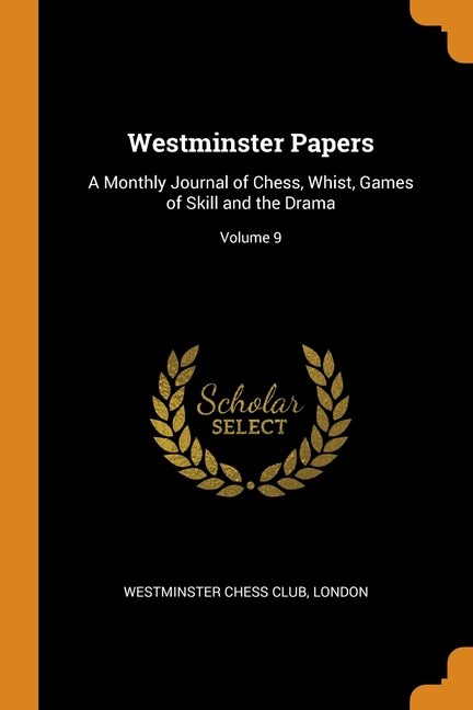 Westminster Papers: A Monthly Journal of Chess, Whist, Games of Skill and the Drama; Volume 9