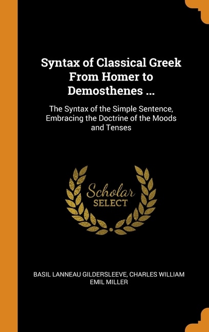 Syntax of Classical Greek From Homer to Demosthenes ...: The Syntax of the Simple Sentence, Embracing the Doctrine of the Moods and Tenses