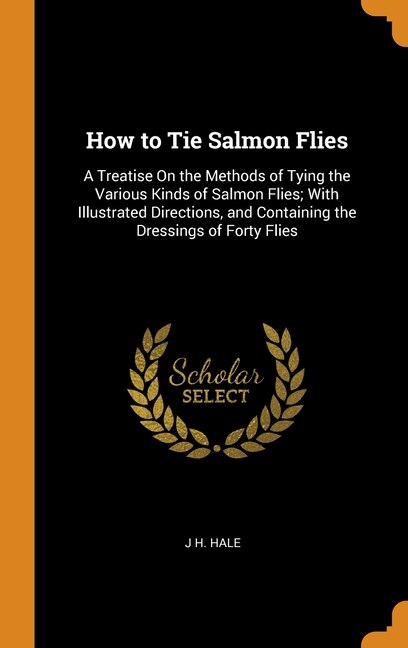 How to Tie Salmon Flies: A Treatise On the Methods of Tying the Various Kinds of Salmon Flies; With Illustrated Directions,