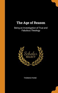 The Age of Reason: Being an Investigation of True and Fabulous Theology