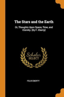 The Stars and the Earth: Or, Thoughts Upon Space, Time, and Eternity. [By F. Eberty]