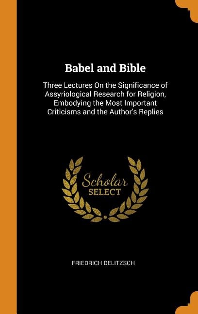 Babel and Bible: Three Lectures On the Significance of Assyriological Research for Religion, Embodying the Most Impo