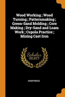 Couverture_Wood Working ; Wood Turning ; Patternmaking ; Green-Sand Molding ; Core Making ; Dry-Sand and Loam Work ; Cupola Practice ; Mixing Cast Iron