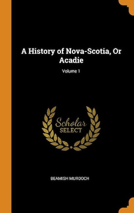 A History of Nova-Scotia, Or Acadie; Volume 1