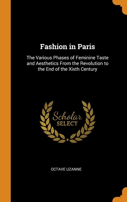 Fashion in Paris: The Various Phases of Feminine Taste and Aesthetics From the Revolution to the End of the Xixth Cen