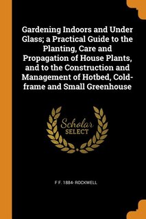 Front cover_Gardening Indoors and Under Glass; a Practical Guide to the Planting, Care and Propagation of House Plants, and to the Construction and Management of Hotbed, Cold-frame and Small Greenhouse
