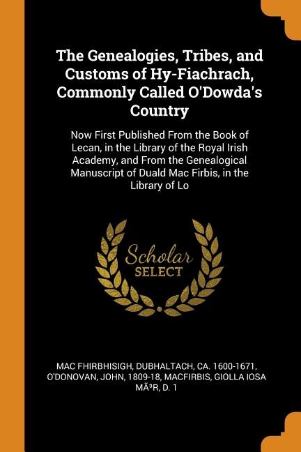 The Genealogies, Tribes, and Customs of Hy-Fiachrach, Commonly Called O'Dowda's Country: Now First Published From the Book of Lecan, in the Library of the Royal Irish Academy, and From the