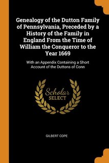 Genealogy of the Dutton Family of Pennsylvania, Preceded by a History of the Family in England From the Time of William the Conqueror to the Year 1669: With an Appendix Containing a Short Account of the Duttons of Conn