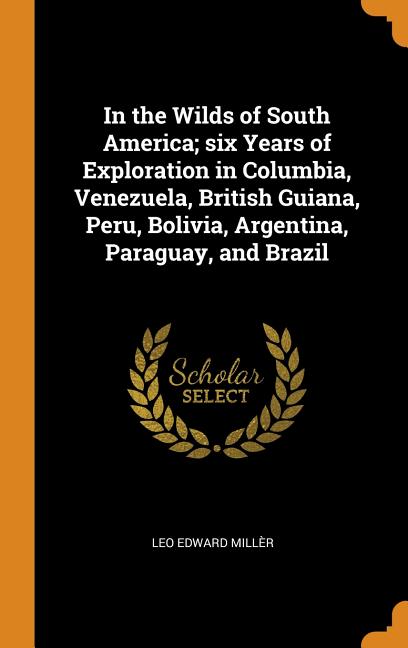 Couverture_In the Wilds of South America; six Years of Exploration in Columbia, Venezuela, British Guiana, Peru, Bolivia, Argentina, Paraguay, and Brazil