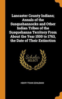 Lancaster County Indians; Annals of the Susquehannocks and Other Indian Tribes of the Susquehanna Territory From About the Year 1500 to 1763, the Date of Their Extinction