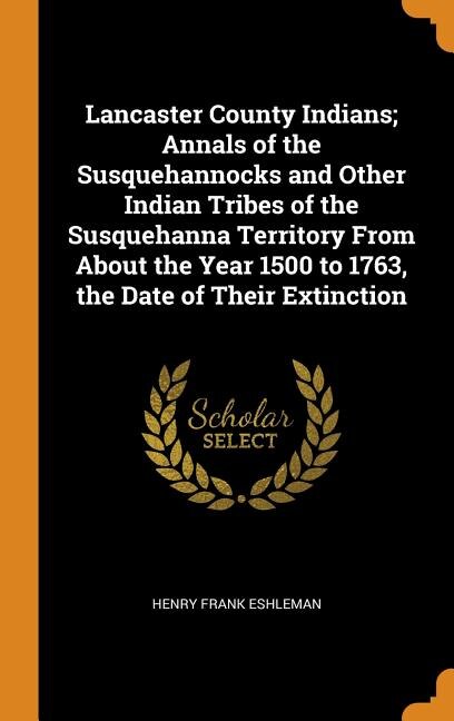 Lancaster County Indians; Annals of the Susquehannocks and Other Indian Tribes of the Susquehanna Territory From About the Year 1500 to 1763, the Date of Their Extinction