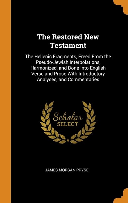 The Restored New Testament: The Hellenic Fragments, Freed From the Pseudo-Jewish Interpolations, Harmonized, and Done Into Engl