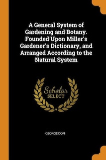 A General System of Gardening and Botany. Founded Upon Miller's Gardener's Dictionary, and Arranged According to the Natural System