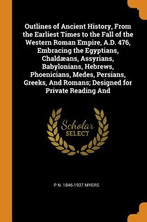 Outlines of Ancient History, From the Earliest Times to the Fall of the Western Roman Empire, A.D. 476, Embracing the Egyptians, Chaldæans, Assyrians, Babylonians, Hebrews, Phoenicians, Medes, Persians, Greeks, And Romans; Designed for Private Reading And