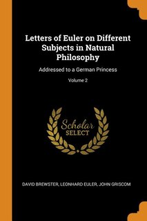 Letters of Euler on Different Subjects in Natural Philosophy: Addressed to a German Princess; Volume 2