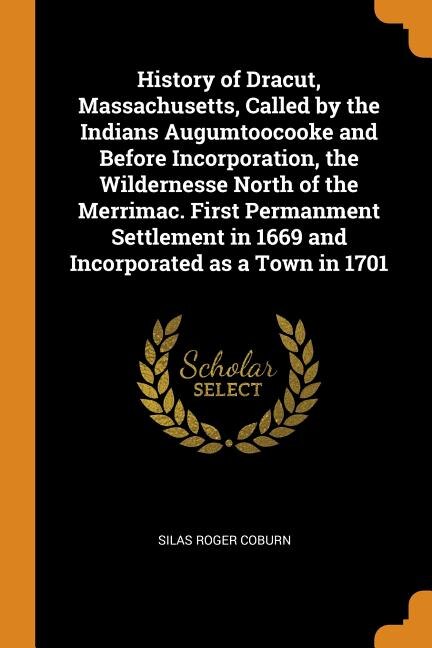 History of Dracut, Massachusetts, Called by the Indians Augumtoocooke and Before Incorporation, the Wildernesse North of the Merrimac. First Permanment Settlement in 1669 and Incorporated as a Town in 1701
