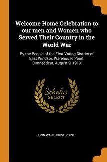 Welcome Home Celebration to our men and Women who Served Their Country in the World War: By the People of the First Voting District of East Windsor, Warehouse Point, Connecticut, August 9,