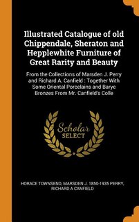 Illustrated Catalogue of old Chippendale, Sheraton and Hepplewhite Furniture of Great Rarity and Beauty: From the Collections of Marsden J. Perry and Richard A. Canfield : Together With Some Oriental Porc