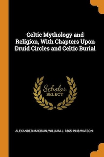 Celtic Mythology and Religion, With Chapters Upon Druid Circles and Celtic Burial