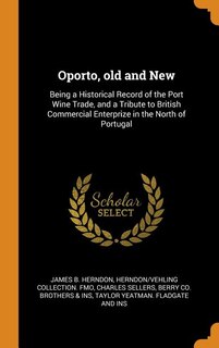 Oporto, old and New: Being a Historical Record of the Port Wine Trade, and a Tribute to British Commercial Enterprize in