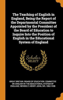 The Teaching of English in England, Being the Report of the Departmental Committee Appointed by the President of the Board of Education to Inquire Into the Position of English in the Educational System of England